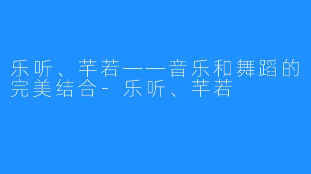 乐听、芊若——音乐和舞蹈的完美结合-乐听、芊若