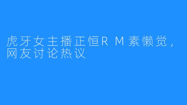 虎牙女主播正恒RM素懒觉,网友讨论热议