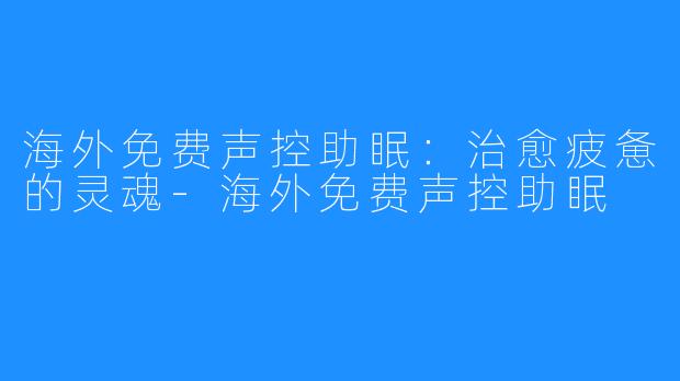 海外免费声控助眠:治愈疲惫的灵魂-海外免费声控助眠