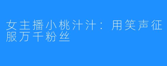 女主播小桃汁汁:用笑声征服万千粉丝
