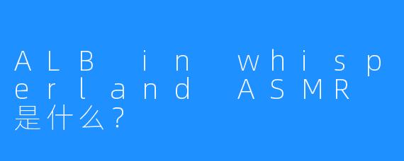 ALB in whisperland ASMR 是什么?