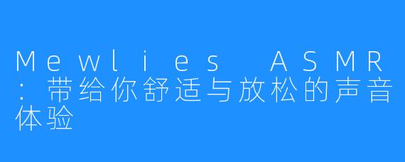 Mewlies ASMR:带给你舒适与放松的声音体验