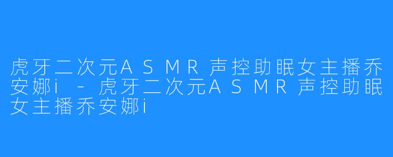 虎牙二次元ASMR声控助眠女主播乔安娜i-虎牙二次元ASMR声控助眠女主播乔安娜i
