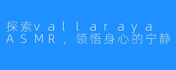 探索vallaraya ASMR,领悟身心的宁静