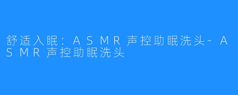 舒适入眠:ASMR声控助眠洗头-ASMR声控助眠洗头