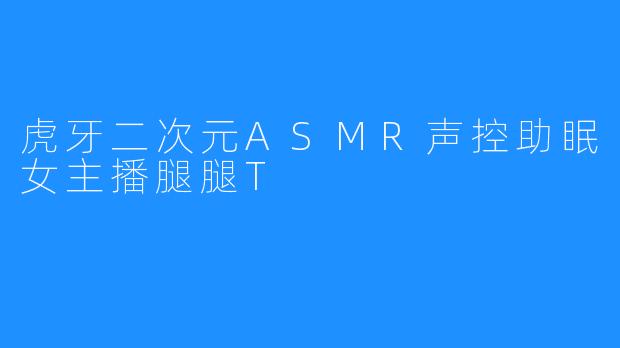 虎牙二次元ASMR声控助眠女主播腿腿T
