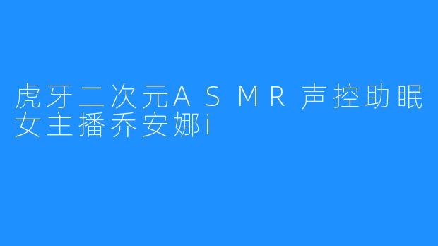 虎牙二次元ASMR声控助眠女主播乔安娜i