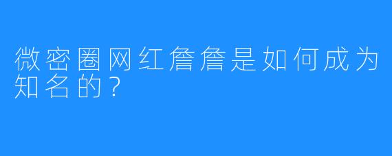 微密圈网红詹詹是如何成为知名的?