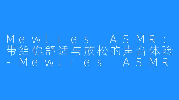 Mewlies ASMR:带给你舒适与放松的声音体验-Mewlies ASMR