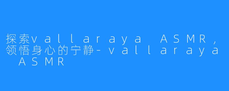 探索vallaraya ASMR,领悟身心的宁静-vallaraya ASMR
