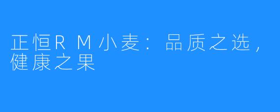 正恒RM小麦:品质之选,健康之果
