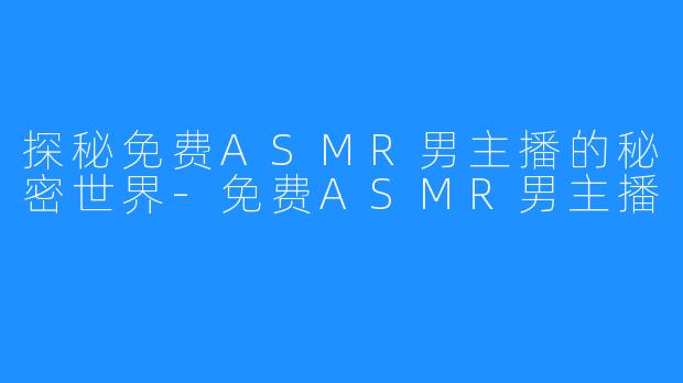 探秘免费ASMR男主播的秘密世界-免费ASMR男主播