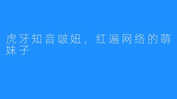 虎牙知音啵妞,红遍网络的萌妹子