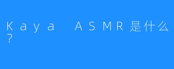 Kaya ASMR是什么?