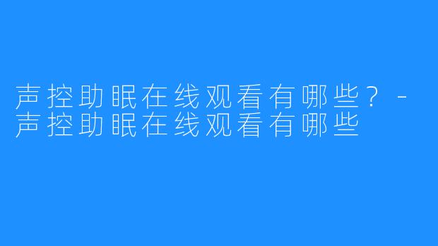 声控助眠在线观看有哪些?-声控助眠在线观看有哪些
