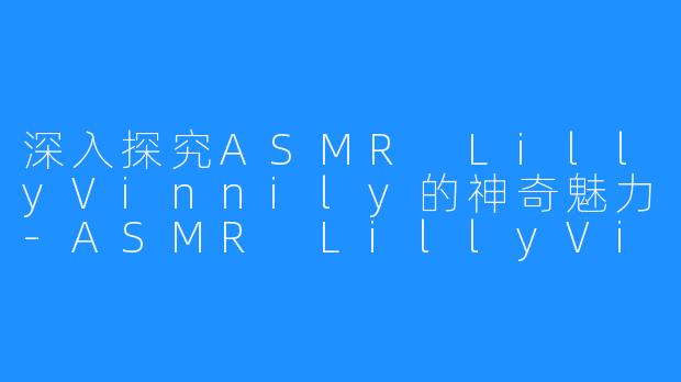 深入探究ASMR LillyVinnily的神奇魅力-ASMR LillyVinnily