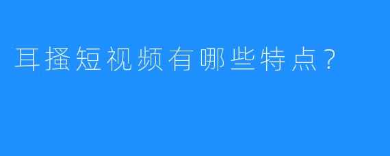 耳搔短视频有哪些特点?