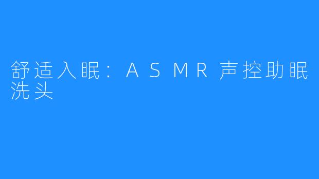舒适入眠:ASMR声控助眠洗头