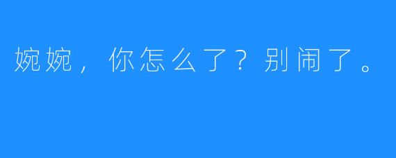 婉婉,你怎么了?别闹了。