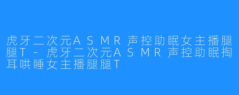虎牙二次元ASMR声控助眠女主播腿腿T-虎牙二次元ASMR声控助眠掏耳哄睡女主播腿腿T
