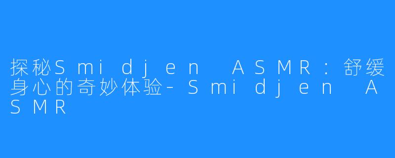 探秘Smidjen ASMR:舒缓身心的奇妙体验-Smidjen ASMR