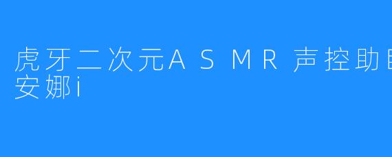 虎牙二次元ASMR声控助眠女主播乔安娜i