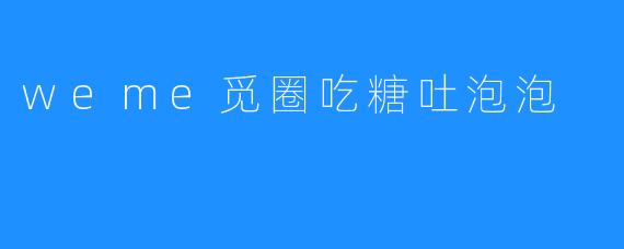 weme觅圈吃糖吐泡泡