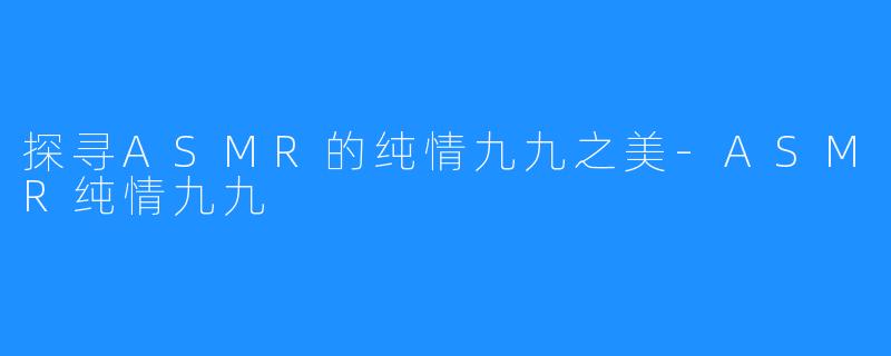探寻ASMR的纯情九九之美-ASMR纯情九九