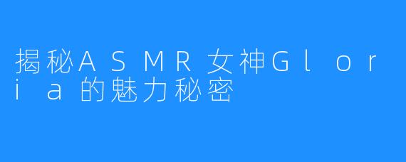 揭秘ASMR女神Gloria的魅力秘密