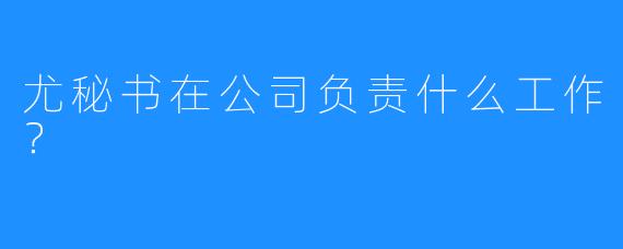 尤秘书在公司负责什么工作?
