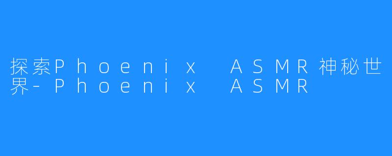 探索Phoenix ASMR神秘世界-Phoenix ASMR