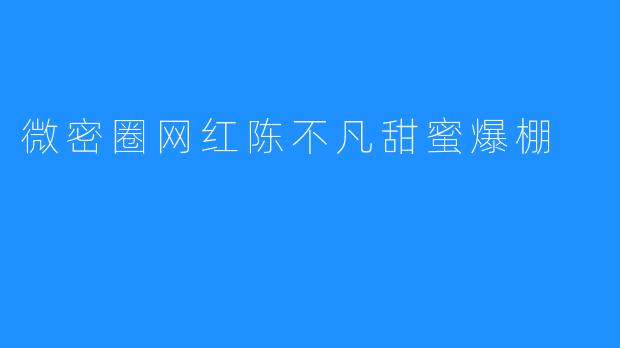 微密圈网红陈不凡甜蜜爆棚
