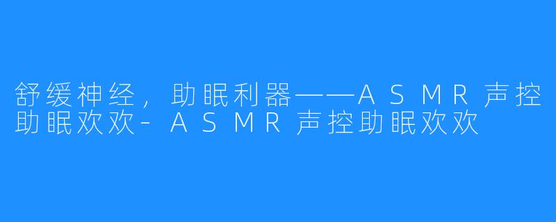 舒缓神经,助眠利器——ASMR声控助眠欢欢-ASMR声控助眠欢欢