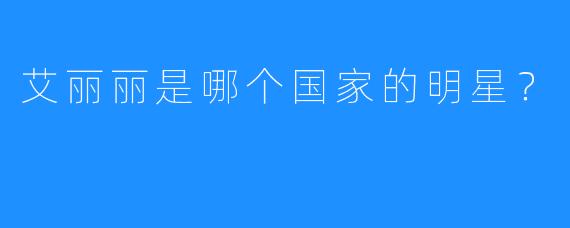 艾丽丽是哪个国家的明星?