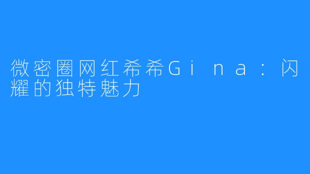 微密圈网红希希Gina:闪耀的独特魅力