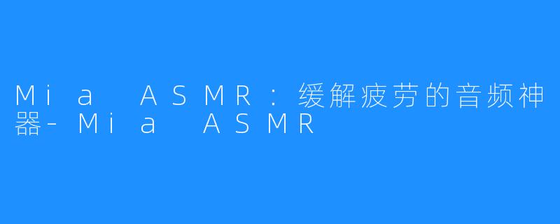 Mia ASMR:缓解疲劳的音频神器-Mia ASMR