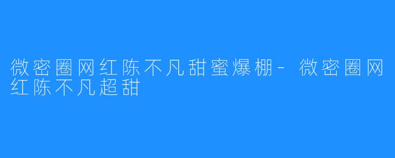 微密圈网红陈不凡甜蜜爆棚-微密圈网红陈不凡超甜