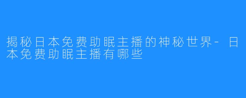 揭秘日本免费助眠主播的神秘世界-日本免费助眠主播有哪些