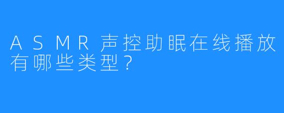 ASMR声控助眠在线播放有哪些类型?