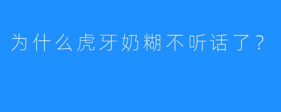 为什么虎牙奶糊不听话了?