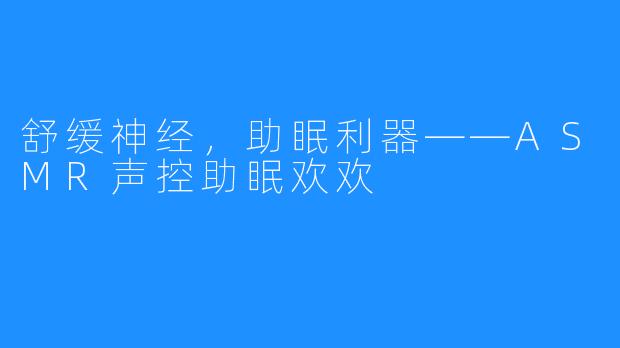 舒缓神经,助眠利器——ASMR声控助眠欢欢