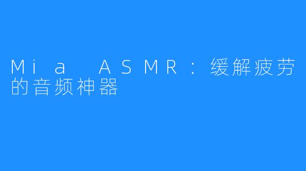 Mia ASMR:缓解疲劳的音频神器
