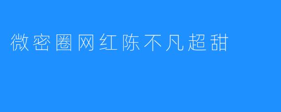 微密圈网红陈不凡超甜