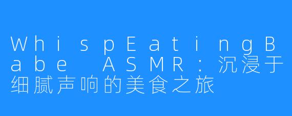 WhispEatingBabe ASMR:沉浸于细腻声响的美食之旅