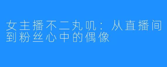 女主播不二丸叽:从直播间到粉丝心中的偶像