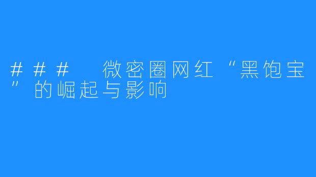 ### 微密圈网红“黑饱宝”的崛起与影响