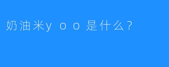 奶油米yoo是什么?