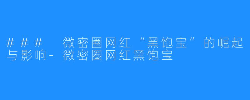 ### 微密圈网红“黑饱宝”的崛起与影响-微密圈网红黑饱宝