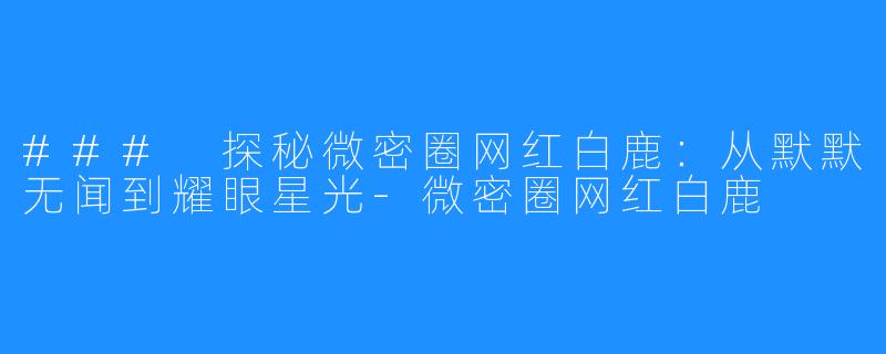 ### 探秘微密圈网红白鹿:从默默无闻到耀眼星光-微密圈网红白鹿