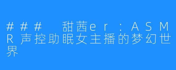 ### 甜茜er:ASMR声控助眠女主播的梦幻世界